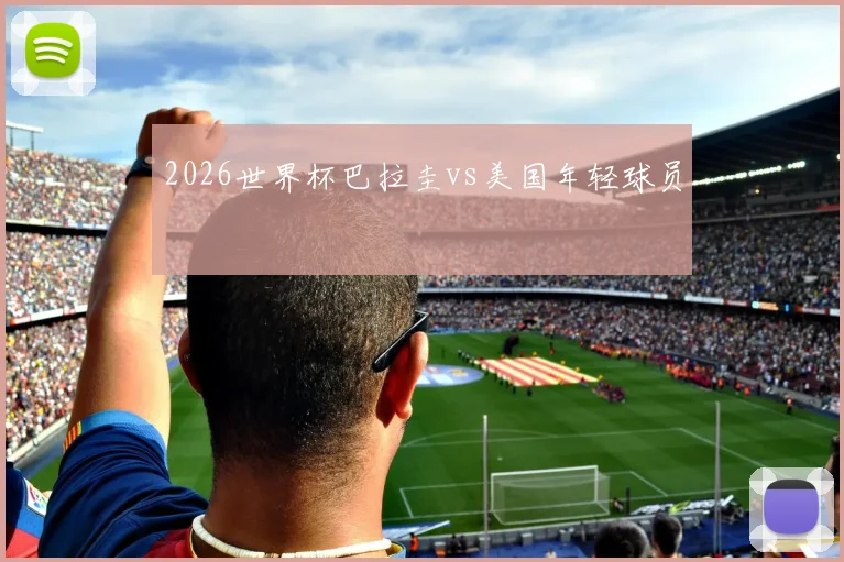 2026世界杯巴拉圭vs美国年轻球员