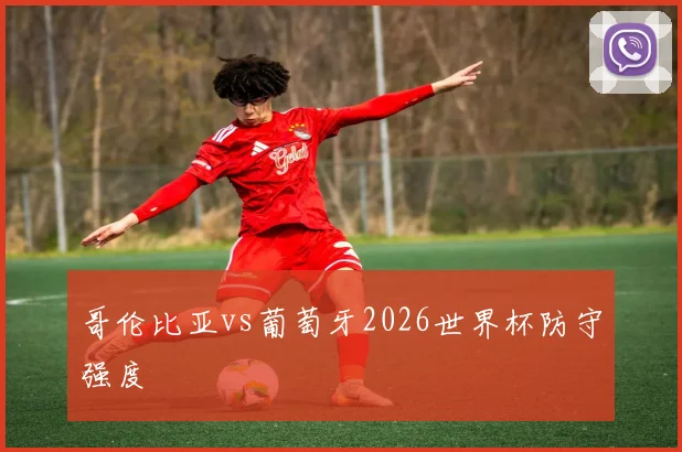 哥伦比亚vs葡萄牙2026世界杯防守强度