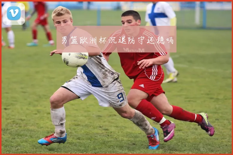 男篮欧洲杯沉退防守还稳吗