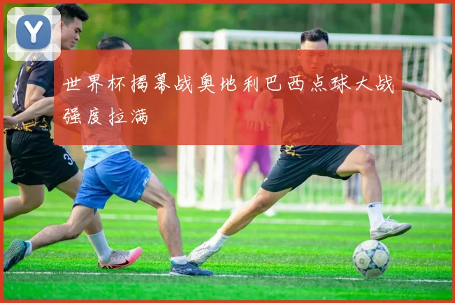 世界杯揭幕战奥地利巴西点球大战强度拉满