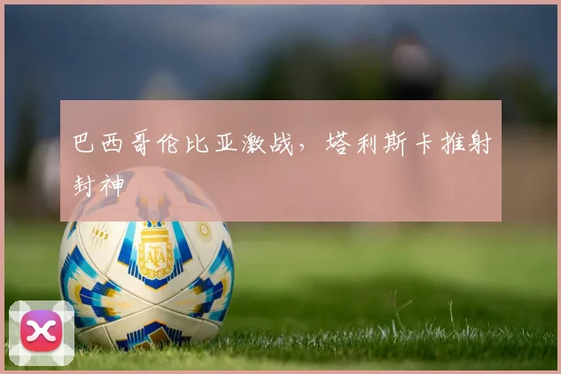 巴西哥伦比亚激战，塔利斯卡推射封神