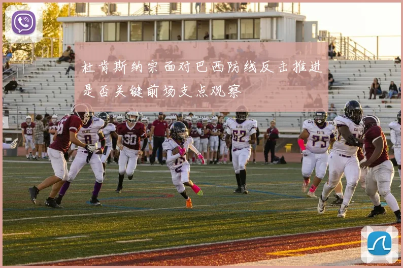 杜肯斯纳宗面对巴西防线反击推进是否关键前场支点观察