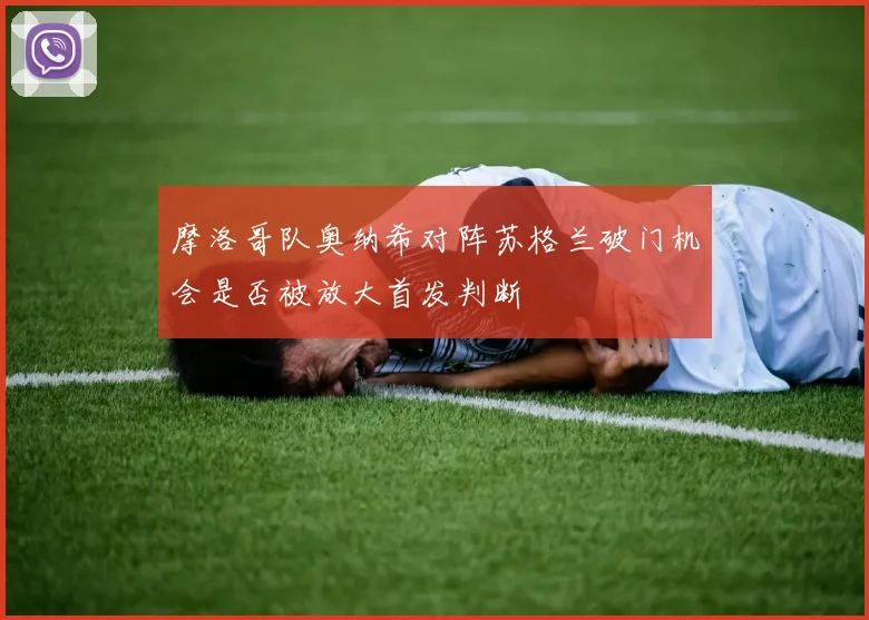摩洛哥队奥纳希对阵苏格兰破门机会是否被放大首发判断