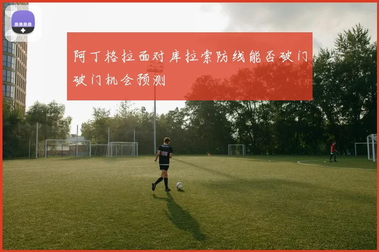 阿丁格拉面对库拉索防线能否破门破门机会预测