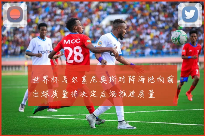 世界杯马尔基尼奥斯对阵海地向前出球质量将决定后场推进质量