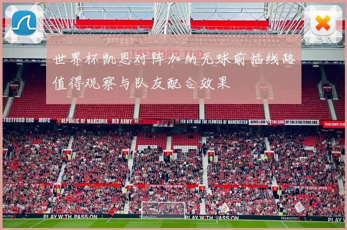 世界杯凯恩对阵加纳无球前插线路值得观察与队友配合效果