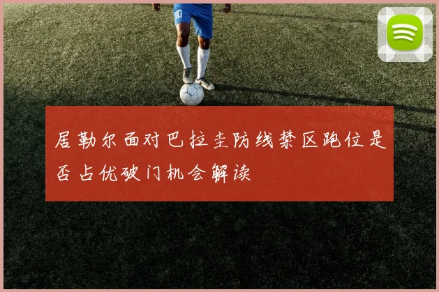 居勒尔面对巴拉圭防线禁区跑位是否占优破门机会解读