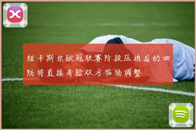 纽卡斯尔欧冠联赛阶段压迫后的回防将直接考验双方临场调整
