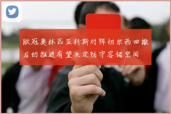 欧冠奥林匹亚科斯对阵切尔西回撤后的推进有望决定防守容错空间