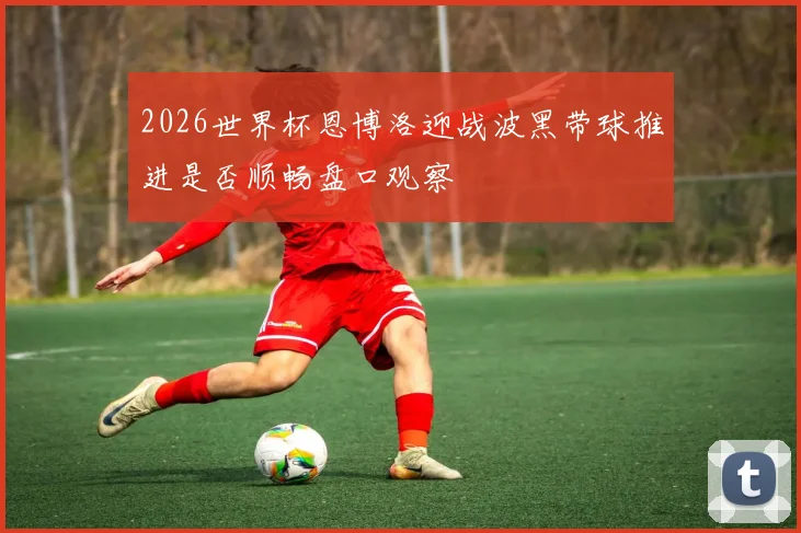 2026世界杯恩博洛迎战波黑带球推进是否顺畅盘口观察