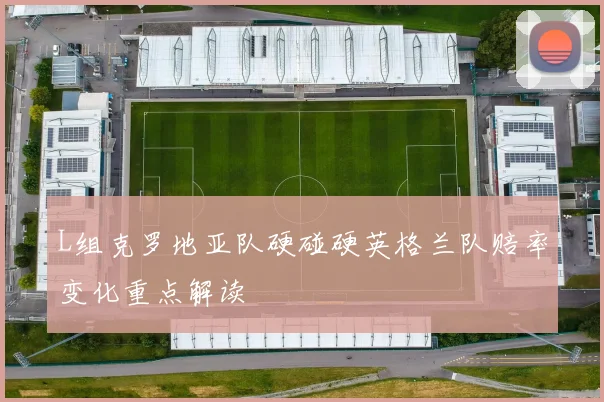 L组克罗地亚队硬碰硬英格兰队赔率变化重点解读