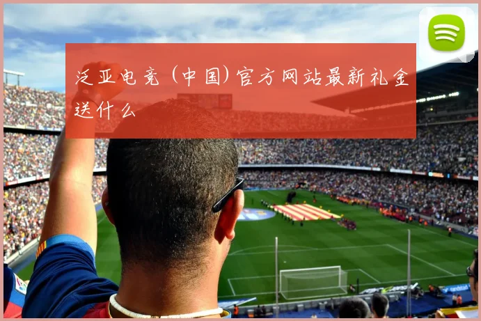 泛亚电竞 (中国)官方网站最新礼金送什么