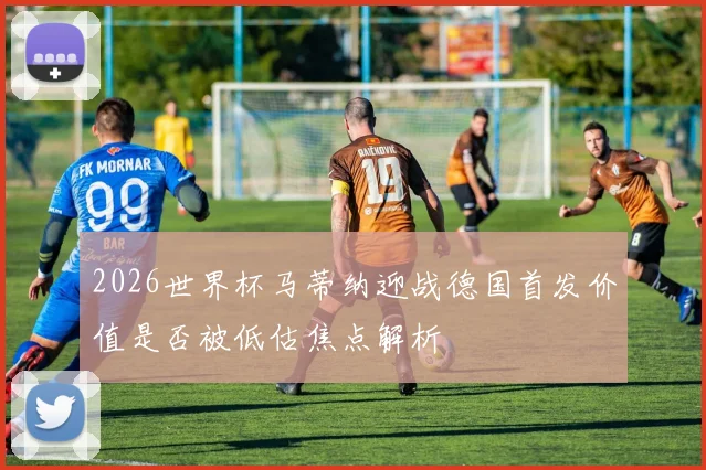 2026世界杯马蒂纳迎战德国首发价值是否被低估焦点解析
