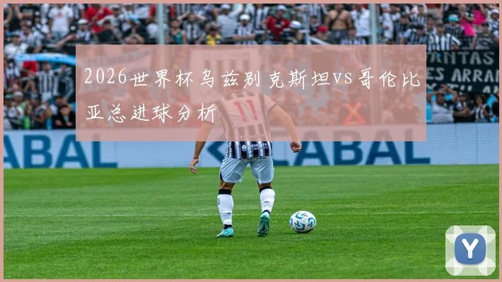 2026世界杯乌兹别克斯坦vs哥伦比亚总进球分析