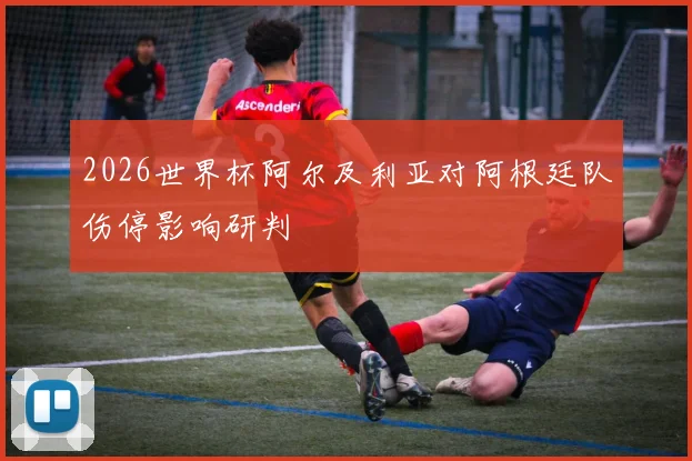 2026世界杯阿尔及利亚对阿根廷队伤停影响研判