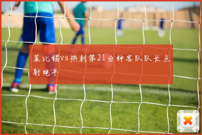 莱比锡vs热刺第21分钟客队队长点射绝平