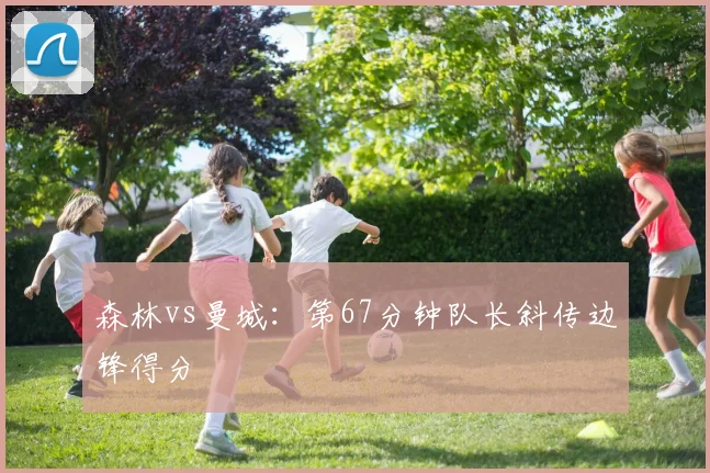 森林vs曼城:第67分钟队长斜传边锋得分