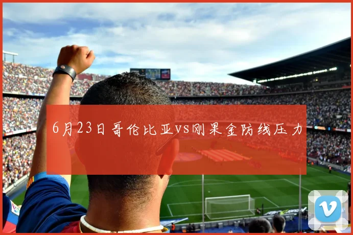 6月23日哥伦比亚vs刚果金防线压力