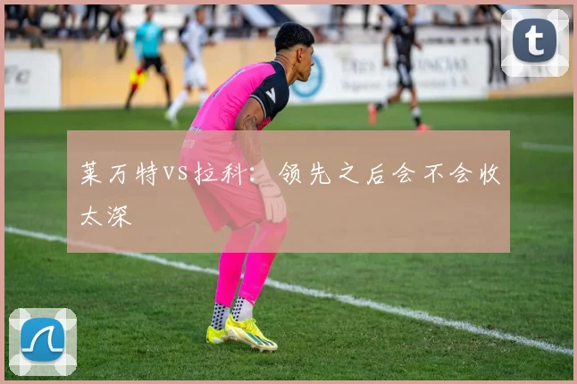 莱万特vs拉科：领先之后会不会收太深