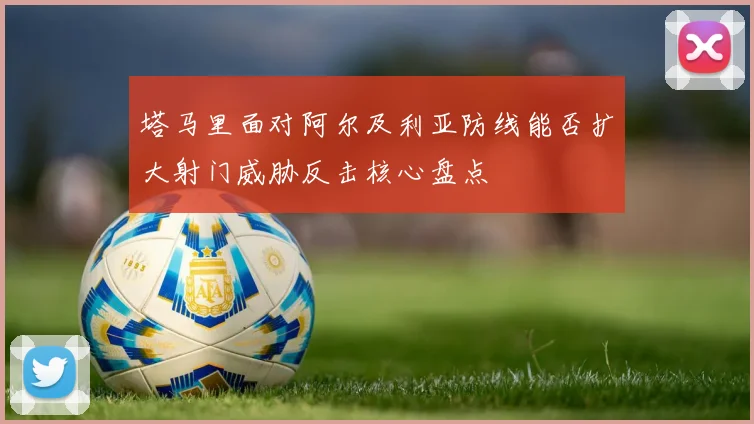 塔马里面对阿尔及利亚防线能否扩大射门威胁反击核心盘点