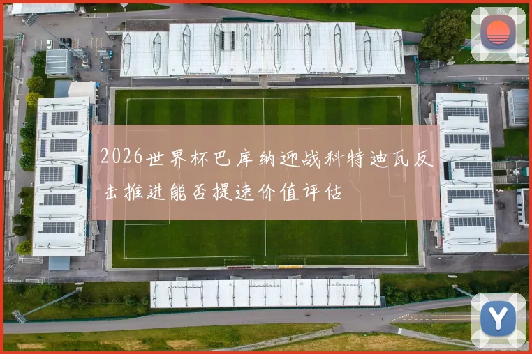 2026世界杯巴库纳迎战科特迪瓦反击推进能否提速价值评估