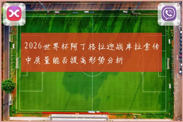 2026世界杯阿丁格拉迎战库拉索传中质量能否提高形势分析