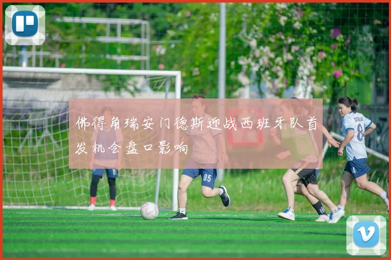 佛得角瑞安门德斯迎战西班牙队首发机会盘口影响
