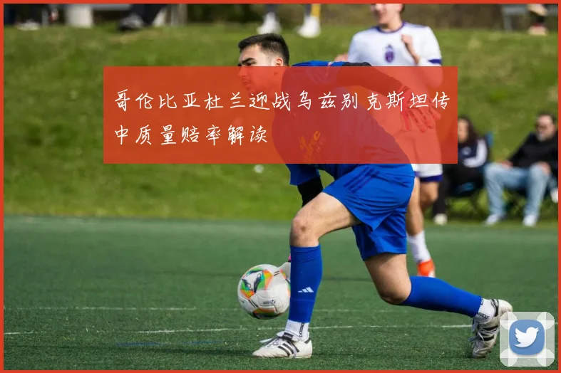 哥伦比亚杜兰迎战乌兹别克斯坦传中质量赔率解读