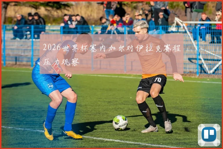 2026世界杯塞内加尔对伊拉克赛程压力观察