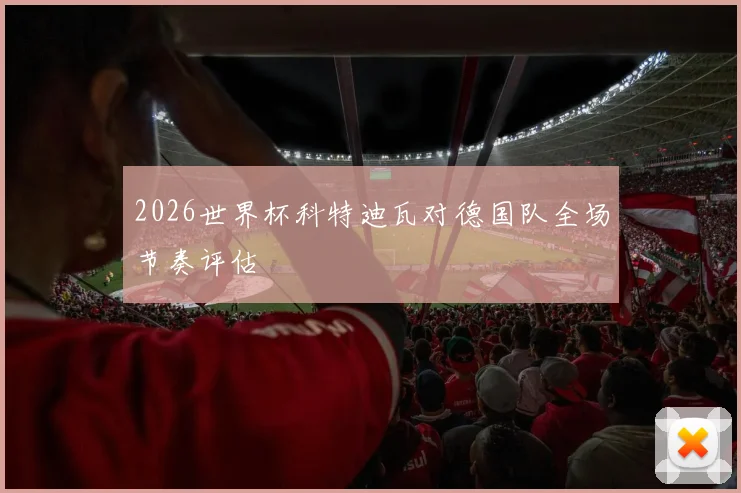 2026世界杯科特迪瓦对德国队全场节奏评估