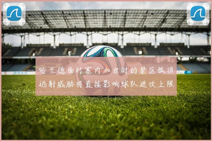 哈兰德面对塞内加尔时的禁区弧顶远射威胁将直接影响球队进攻上限