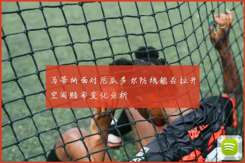 马蒂纳面对厄瓜多尔防线能否拉开空间赔率变化分析