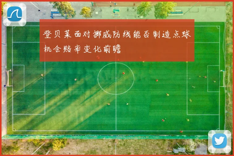 登贝莱面对挪威防线能否制造点球机会赔率变化前瞻