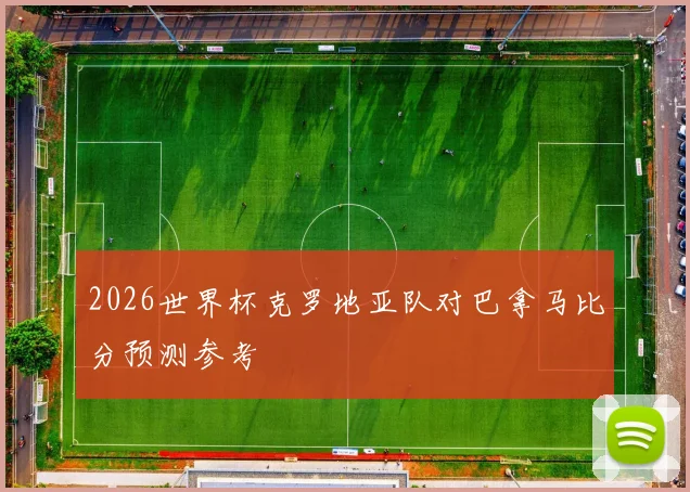 2026世界杯克罗地亚队对巴拿马比分预测参考