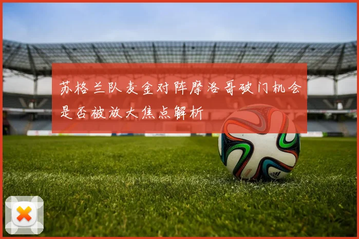 苏格兰队麦金对阵摩洛哥破门机会是否被放大焦点解析