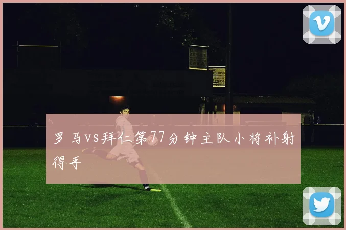 罗马vs拜仁第77分钟主队小将补射得手