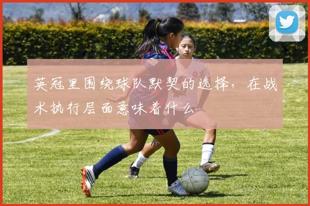 英冠里围绕球队默契的选择，在战术执行层面意味着什么