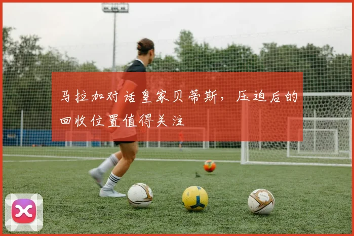 马拉加对话皇家贝蒂斯，压迫后的回收位置值得关注