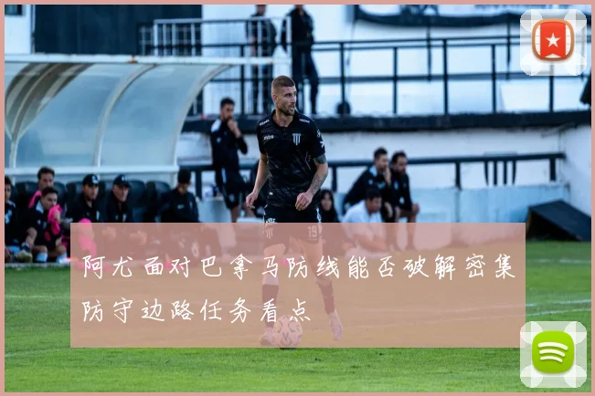 阿尤面对巴拿马防线能否破解密集防守边路任务看点
