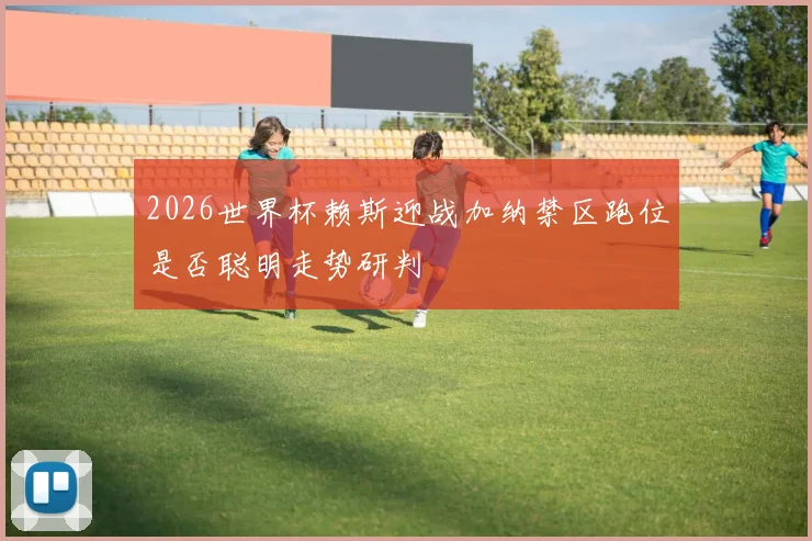 2026世界杯赖斯迎战加纳禁区跑位是否聪明走势研判