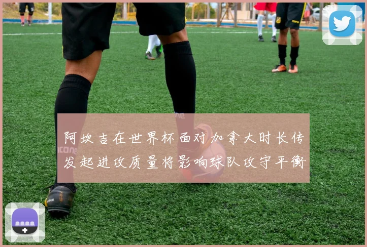阿坎吉在世界杯面对加拿大时长传发起进攻质量将影响球队攻守平衡