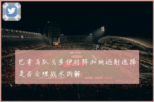 巴拿马队戈多伊对阵加纳远射选择是否合理战术拆解