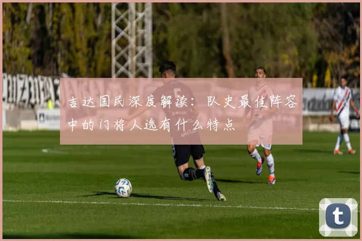 吉达国民深度解读:队史最佳阵容中的门将人选有什么特点