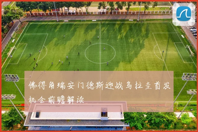 佛得角瑞安门德斯迎战乌拉圭首发机会前瞻解读
