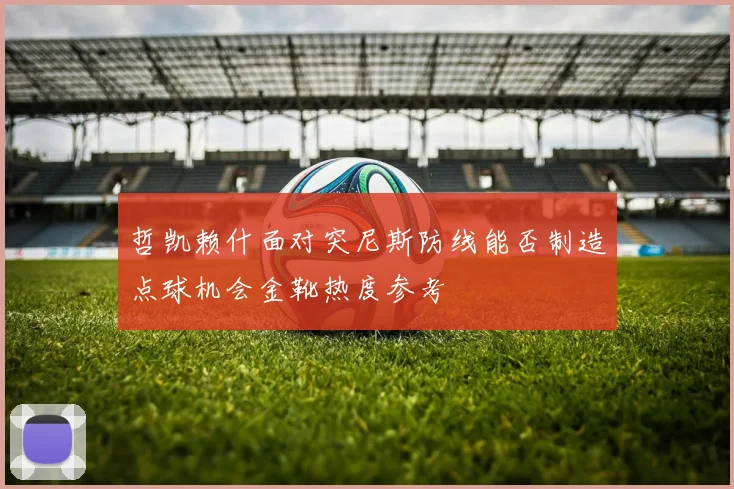 哲凯赖什面对突尼斯防线能否制造点球机会金靴热度参考