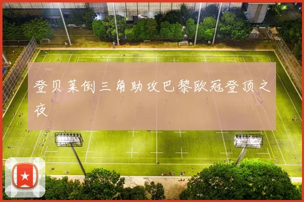 登贝莱倒三角助攻巴黎欧冠登顶之夜