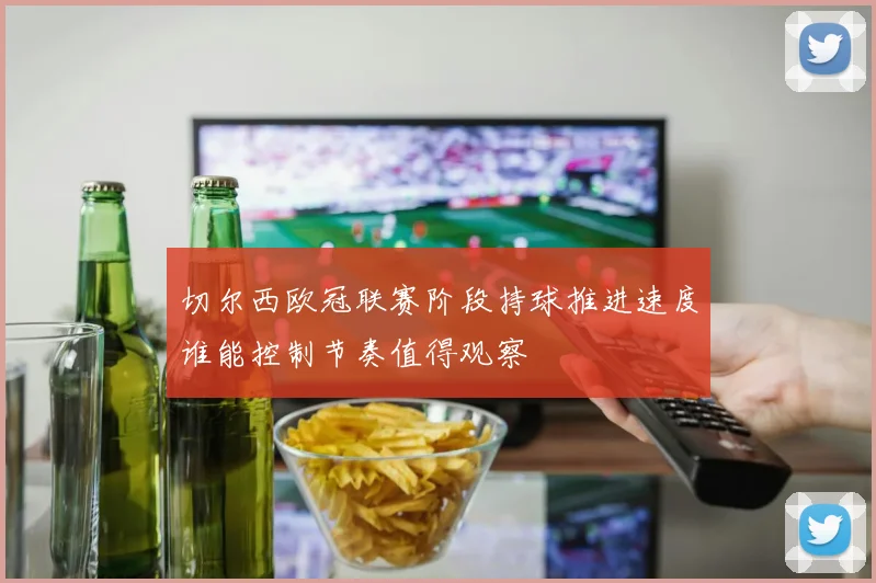 切尔西欧冠联赛阶段持球推进速度谁能控制节奏值得观察